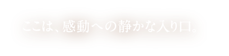 ここは、感動への静かな入り口。